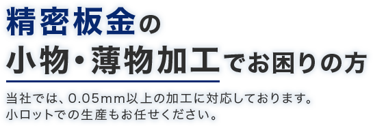 精密板金の小物・薄物加工でお困りの方　当社では、0.05mm以上の加工に対応しております。小ロットでの生産もお任せください。