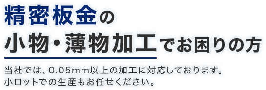 精密板金の小物・薄物加工でお困りの方　当社では、0.05mm以上の加工に対応しております。小ロットでの生産もお任せください。